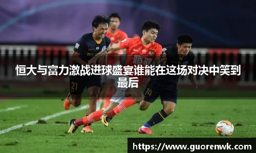 恒大与富力激战进球盛宴谁能在这场对决中笑到最后