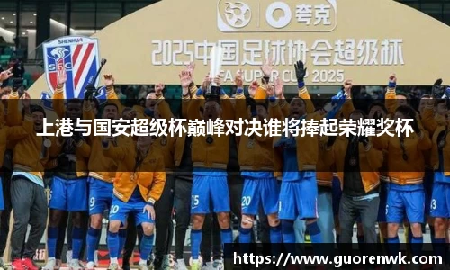 上港与国安超级杯巅峰对决谁将捧起荣耀奖杯